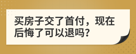 買房子交了首付，現(xiàn)在后悔了可以退嗎？