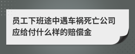 員工下班途中遇車禍死亡公司應(yīng)給付什么樣的賠償金