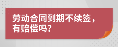 勞動(dòng)合同到期不續(xù)簽，有賠償嗎？