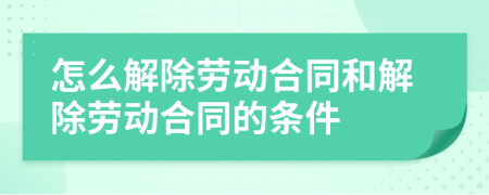 怎么解除勞動合同和解除勞動合同的條件