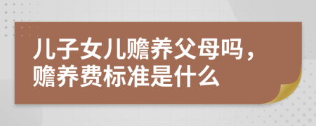 兒子女兒贍養(yǎng)父母嗎，贍養(yǎng)費標準是什么