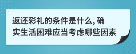 返還彩禮的條件是什么, 確實生活困難應當考慮哪些因素
