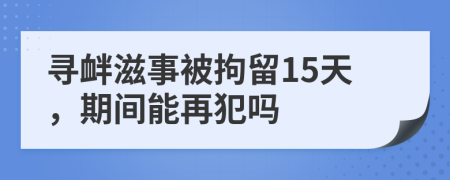 尋釁滋事被拘留15天，期間能再犯嗎