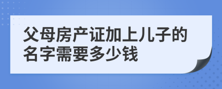 父母房產(chǎn)證加上兒子的名字需要多少錢(qián)