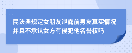 民法典規(guī)定女朋友泄露前男友真實情況并且不承認女方有侵犯他名譽權(quán)嗎