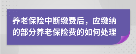 養(yǎng)老保險中斷繳費后，應繳納的部分養(yǎng)老保險費的如何處理