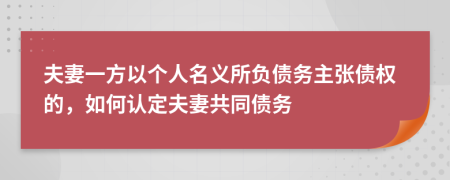 夫妻一方以個(gè)人名義所負(fù)債務(wù)主張債權(quán)的，如何認(rèn)定夫妻共同債務(wù)