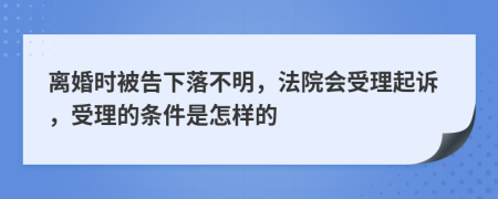 離婚時被告下落不明，法院會受理起訴，受理的條件是怎樣的