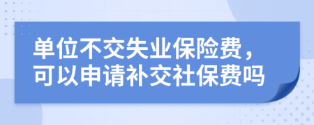 單位不交失業(yè)保險(xiǎn)費(fèi)，可以申請(qǐng)補(bǔ)交社保費(fèi)嗎