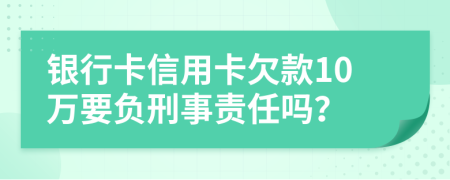 銀行卡信用卡欠款10萬要負(fù)刑事責(zé)任嗎？