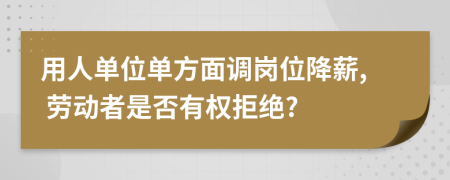 用人單位單方面調(diào)崗位降薪, 勞動(dòng)者是否有權(quán)拒絕?