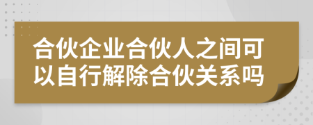 合伙企業(yè)合伙人之間可以自行解除合伙關(guān)系嗎