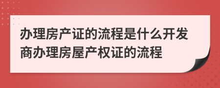 辦理房產(chǎn)證的流程是什么開(kāi)發(fā)商辦理房屋產(chǎn)權(quán)證的流程