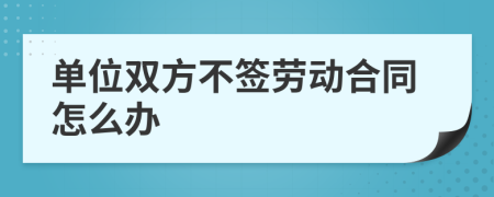 單位雙方不簽勞動(dòng)合同怎么辦