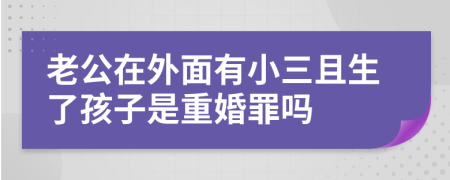 老公在外面有小三且生了孩子是重婚罪嗎