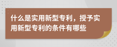 什么是實用新型專利，授予實用新型專利的條件有哪些