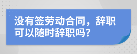 沒有簽勞動合同，辭職可以隨時辭職嗎？