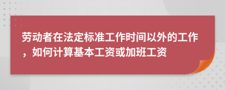 勞動(dòng)者在法定標(biāo)準(zhǔn)工作時(shí)間以外的工作，如何計(jì)算基本工資或加班工資