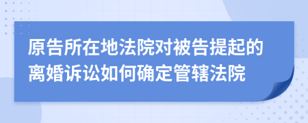 原告所在地法院對被告提起的離婚訴訟如何確定管轄法院