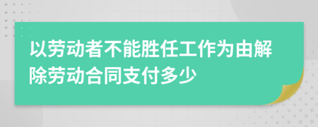 以勞動者不能勝任工作為由解除勞動合同支付多少