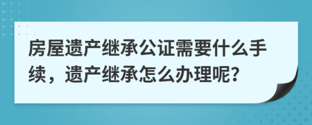 房屋遺產(chǎn)繼承公證需要什么手續(xù)，遺產(chǎn)繼承怎么辦理呢？