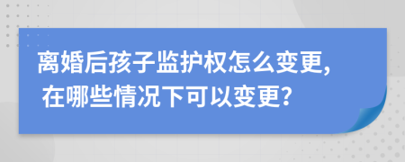 離婚后孩子監(jiān)護權怎么變更, 在哪些情況下可以變更？