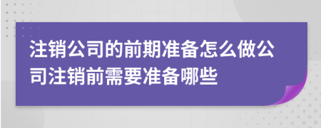 注銷公司的前期準備怎么做公司注銷前需要準備哪些