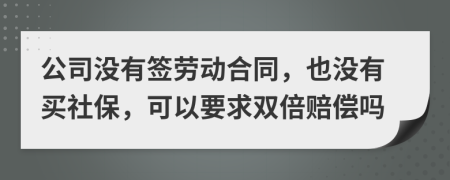 公司沒有簽勞動合同，也沒有買社保，可以要求雙倍賠償嗎