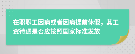 在職職工因病或者因病提前休假，其工資待遇是否應(yīng)按照國家標(biāo)準(zhǔn)發(fā)放