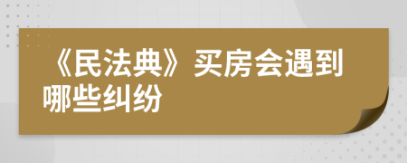 《民法典》買房會遇到哪些糾紛