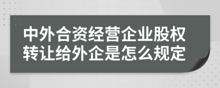 中外合資經(jīng)營企業(yè)股權(quán)轉(zhuǎn)讓給外企是怎么規(guī)定