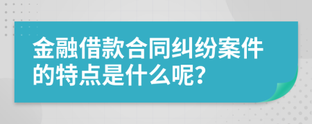 金融借款合同糾紛案件的特點(diǎn)是什么呢？