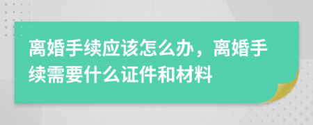 離婚手續(xù)應(yīng)該怎么辦，離婚手續(xù)需要什么證件和材料