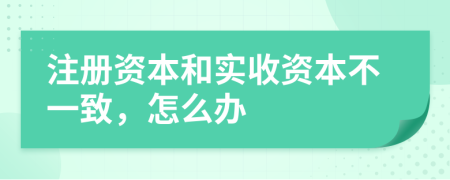 注冊(cè)資本和實(shí)收資本不一致，怎么辦