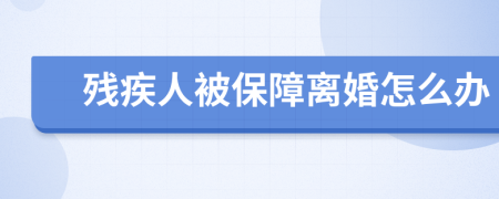 殘疾人被保障離婚怎么辦