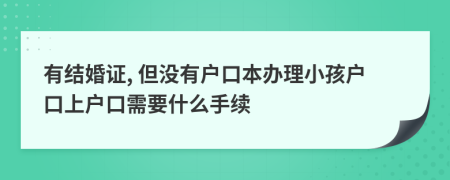 有結(jié)婚證, 但沒有戶口本辦理小孩戶口上戶口需要什么手續(xù)