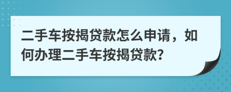 二手車(chē)按揭貸款怎么申請(qǐng)，如何辦理二手車(chē)按揭貸款？