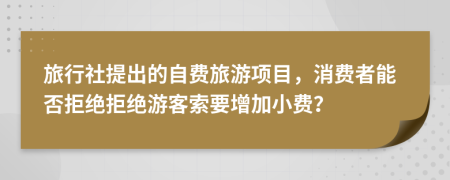 旅行社提出的自費(fèi)旅游項(xiàng)目，消費(fèi)者能否拒絕拒絕游客索要增加小費(fèi)？