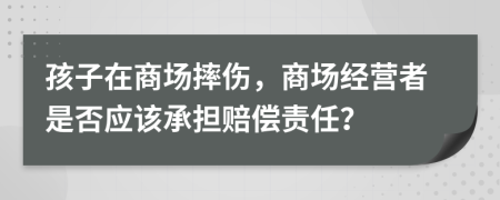 孩子在商場(chǎng)摔傷，商場(chǎng)經(jīng)營者是否應(yīng)該承擔(dān)賠償責(zé)任？