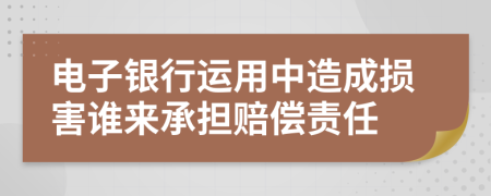 電子銀行運用中造成損害誰來承擔賠償責任