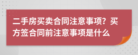 二手房買賣合同注意事項？買方簽合同前注意事項是什么