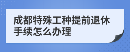 成都特殊工種提前退休手續(xù)怎么辦理