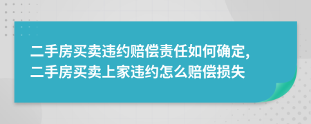 二手房買賣違約賠償責(zé)任如何確定, 二手房買賣上家違約怎么賠償損失