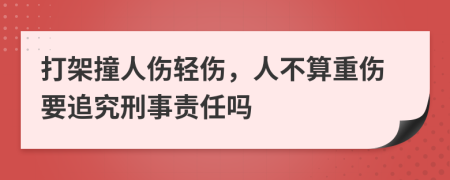打架撞人傷輕傷，人不算重傷要追究刑事責(zé)任嗎