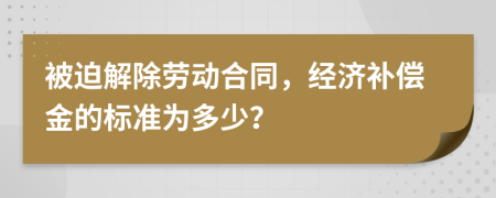被迫解除勞動(dòng)合同，經(jīng)濟(jì)補(bǔ)償金的標(biāo)準(zhǔn)為多少？