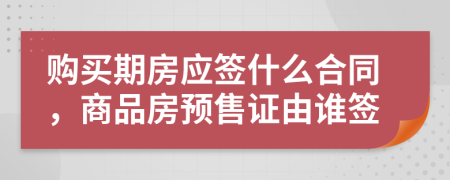 購(gòu)買期房應(yīng)簽什么合同，商品房預(yù)售證由誰簽