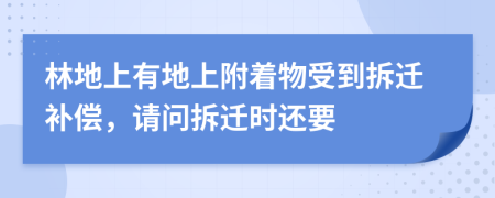 林地上有地上附著物受到拆遷補償，請問拆遷時還要