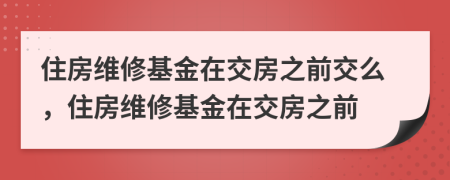 住房維修基金在交房之前交么，住房維修基金在交房之前