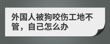 外國(guó)人被狗咬傷工地不管，自己怎么辦