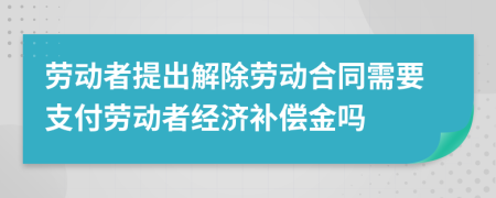 勞動者提出解除勞動合同需要支付勞動者經濟補償金嗎